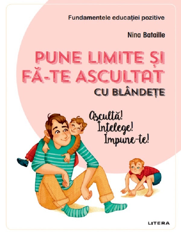 PUNE LIMITE SI FA-TE ASCULTAT CU BLANDETE ASCULTA INTELEGE IMPUNE-TE NINA BATAILLE fundamentele educatiei pozitive