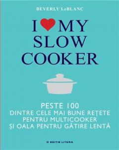 I LOVE MY SLOW COOKER LIMBA ROMANA PESTE 100 DINTRE CELE MAI BUNE RETETE PENTRU MULTICOOKER SI OALA PENTRU GATIRE LENTA