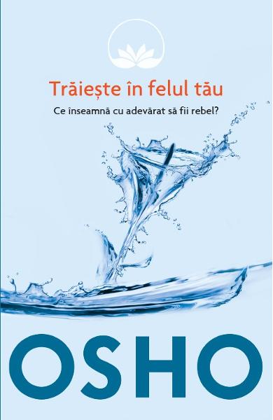 TRAIESTE IN FELUL TAU ce inseamna cu adevarat sa fii rebel OSHO