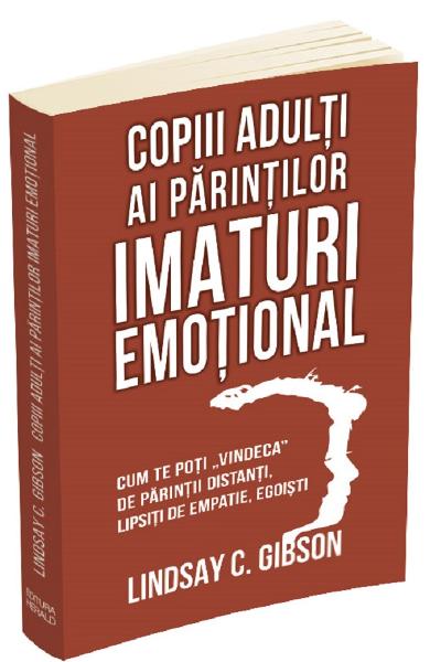 COPIII ADULTI AI PARINTILOR IMATURI EMOTIONAL. CUM TE POTI VINDECA DE PARINTII DISTANTI, LIPSITI DE EMPATIE, EGOISTI